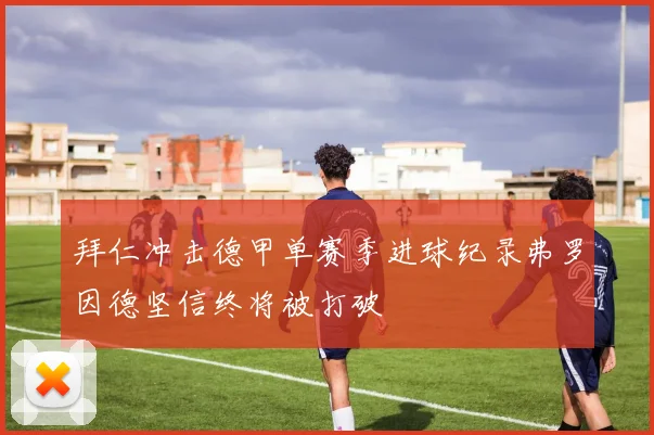 拜仁冲击德甲单赛季进球纪录弗罗因德坚信终将被打破