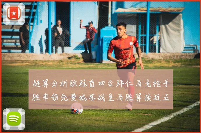 超算分析欧冠首回合拜仁马竞枪手胜率领先曼城客战皇马胜算接近五成