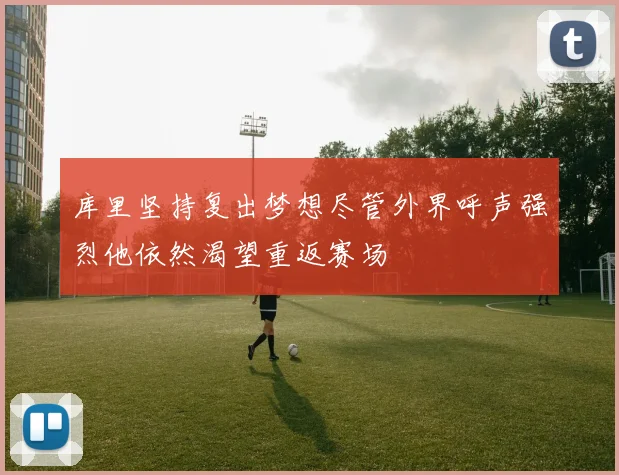 库里坚持复出梦想尽管外界呼声强烈他依然渴望重返赛场