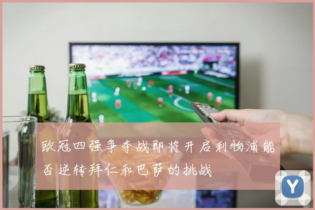 欧冠四强争夺战即将开启利物浦能否逆转拜仁和巴萨的挑战