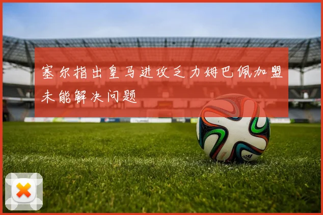 塞尔指出皇马进攻乏力姆巴佩加盟未能解决问题