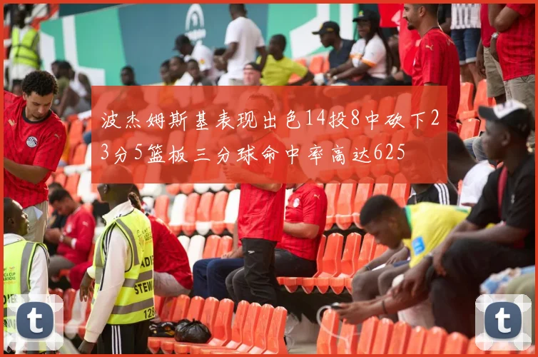 波杰姆斯基表现出色14投8中砍下23分5篮板三分球命中率高达625