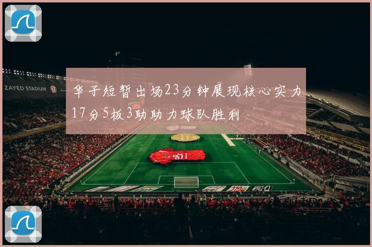 华子短暂出场23分钟展现核心实力17分5板3助助力球队胜利