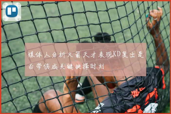 媒体人分析火箭天才表现KD复出是否带伤成关键抉择时刻
