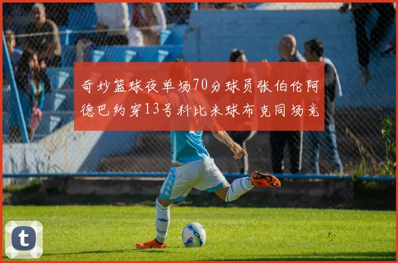奇妙篮球夜单场70分球员张伯伦阿德巴约穿13号科比米球布克同场竞技
