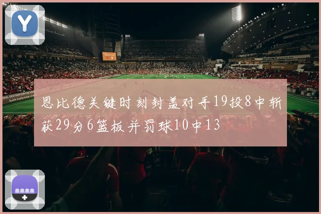 恩比德关键时刻封盖对手19投8中斩获29分6篮板并罚球10中13