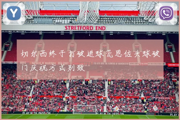 切尔西终于打破进球荒恩佐头球破门庆祝方式别致