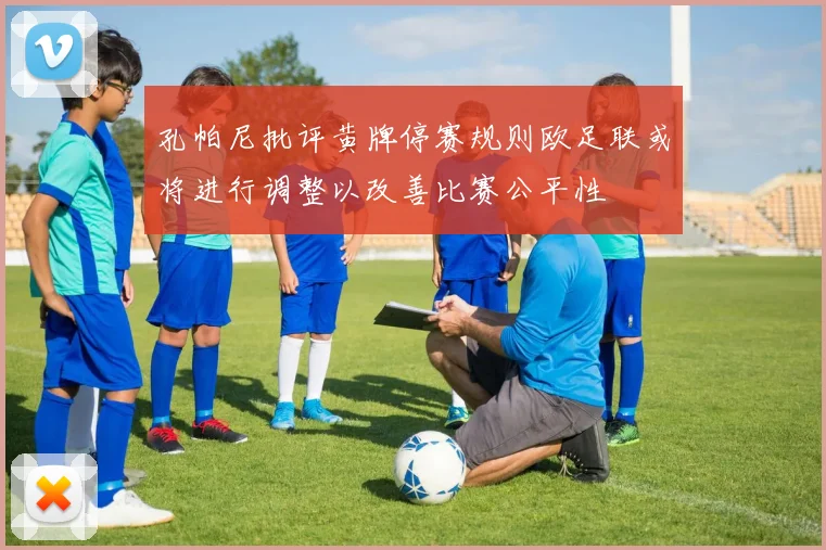 孔帕尼批评黄牌停赛规则欧足联或将进行调整以改善比赛公平性