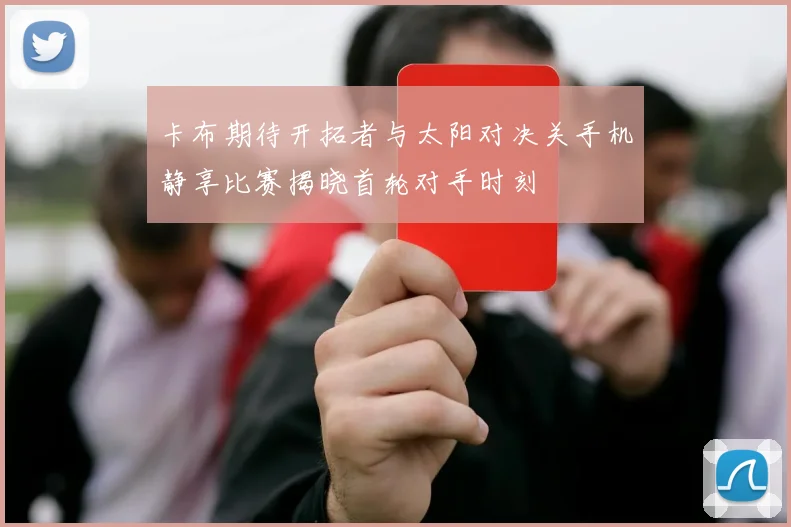 卡布期待开拓者与太阳对决关手机静享比赛揭晓首轮对手时刻